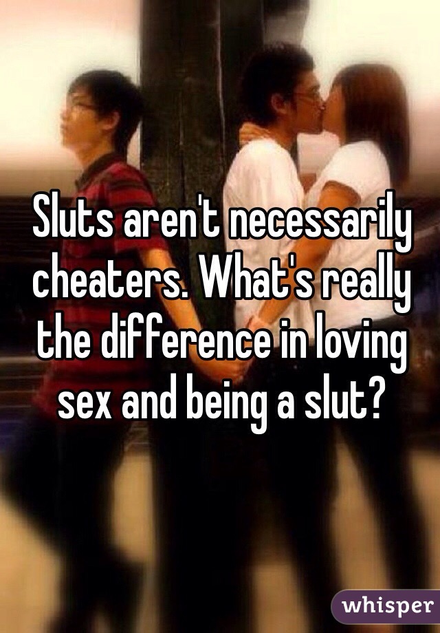 Sluts aren't necessarily cheaters. What's really the difference in loving sex and being a slut? 