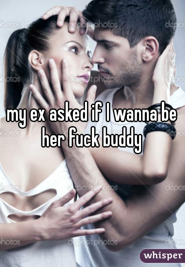 my ex asked if I wanna be her fuck buddy 