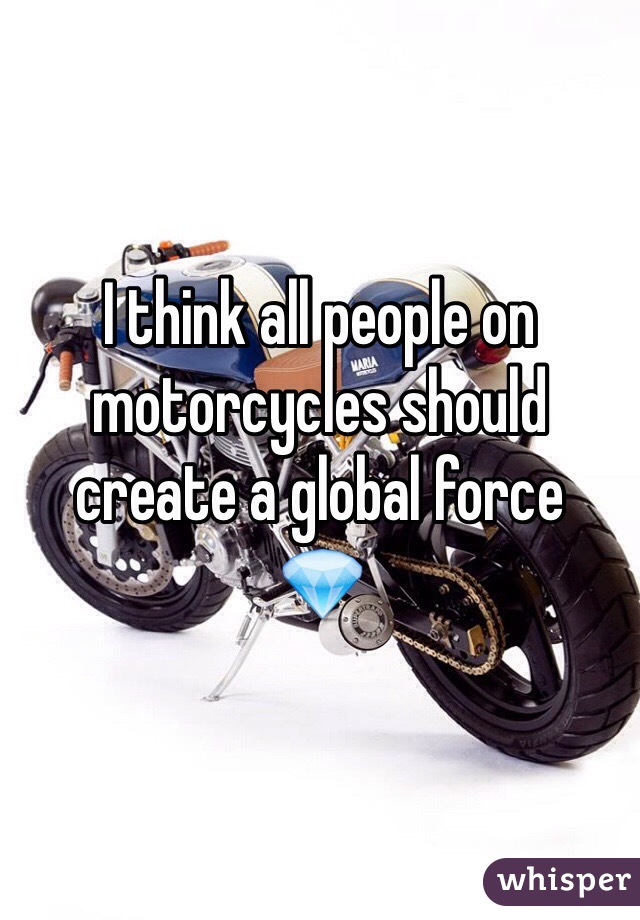 I think all people on motorcycles should create a global force
💎