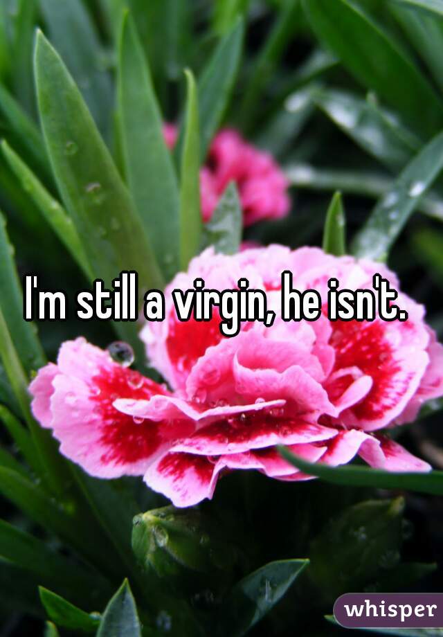 I'm still a virgin, he isn't. 