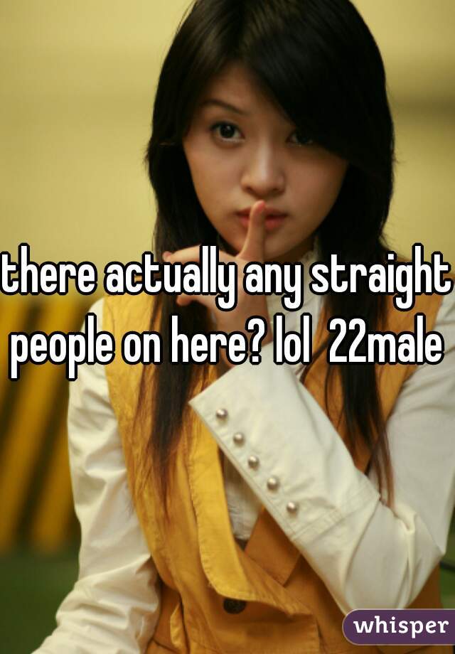 there actually any straight people on here? lol  22male 