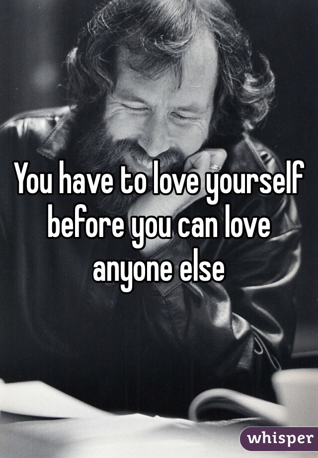 You have to love yourself before you can love anyone else 