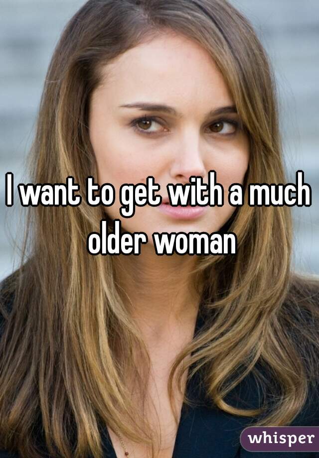 I want to get with a much older woman