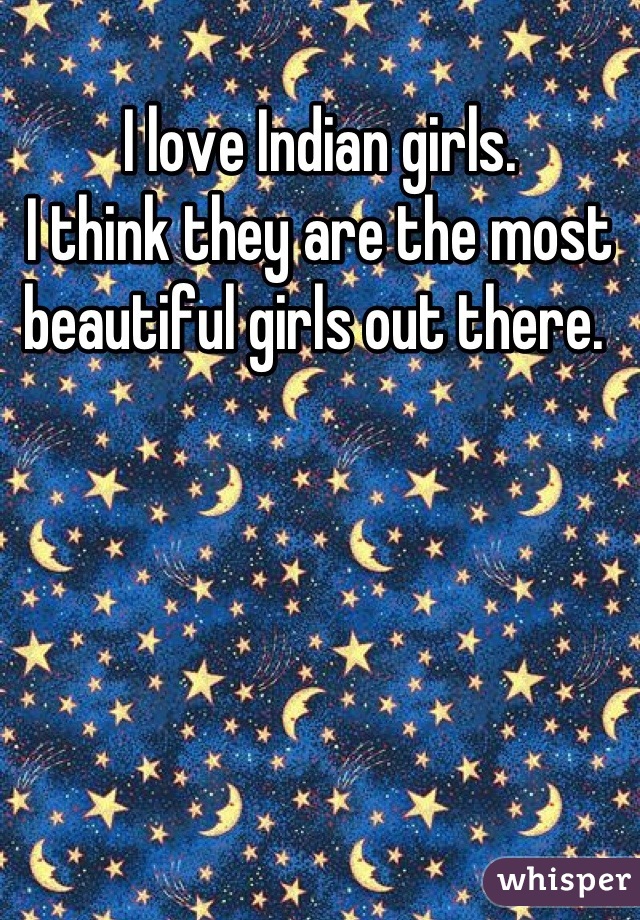 I love Indian girls. 
I think they are the most beautiful girls out there. 