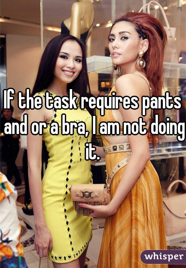 If the task requires pants and or a bra, I am not doing it. 