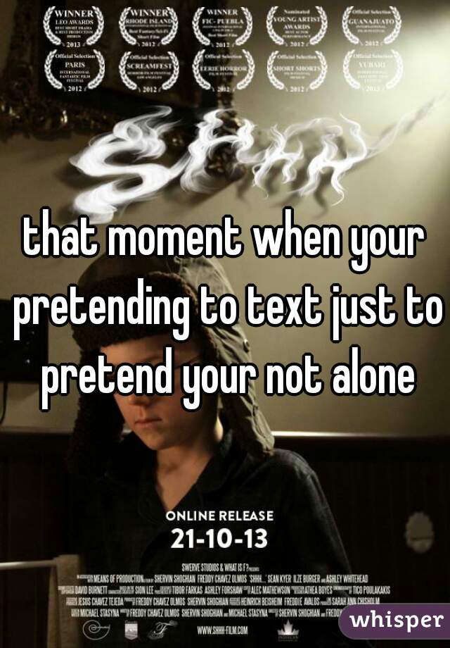 that moment when your pretending to text just to pretend your not alone