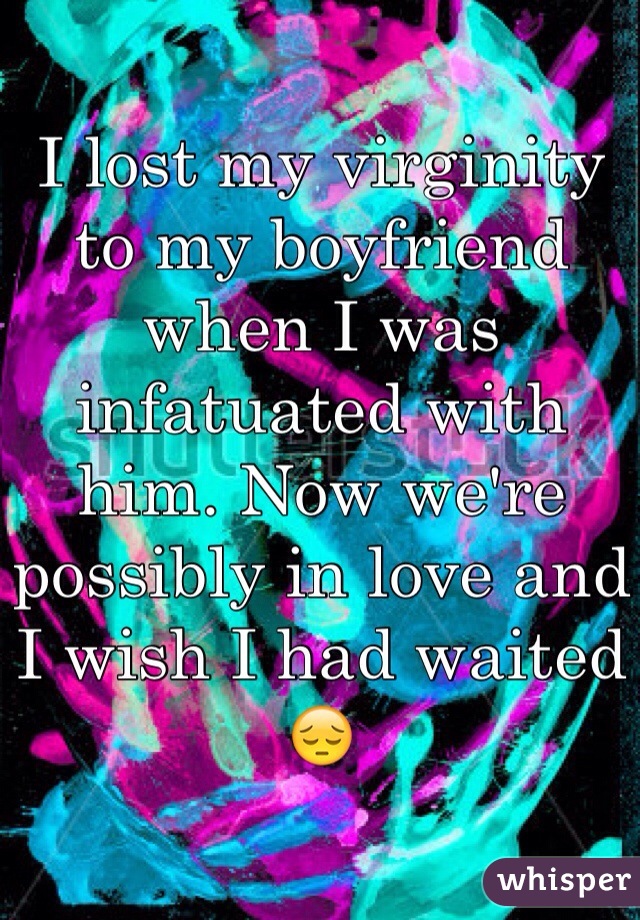 I lost my virginity to my boyfriend when I was infatuated with him. Now we're possibly in love and I wish I had waited 😔
