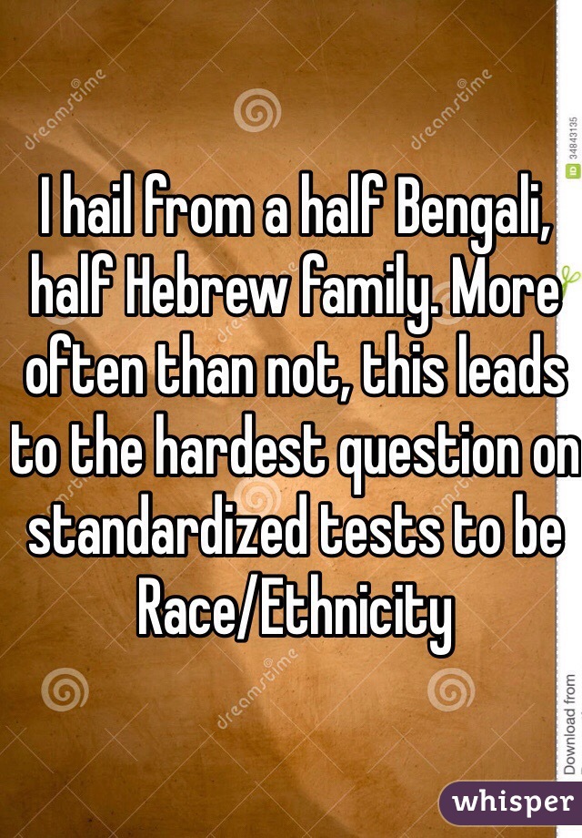 I hail from a half Bengali, half Hebrew family. More often than not, this leads to the hardest question on standardized tests to be Race/Ethnicity 
