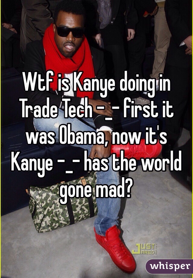 Wtf is Kanye doing in Trade Tech -_- first it was Obama, now it's Kanye -_- has the world gone mad?