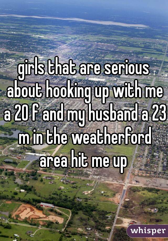 girls that are serious about hooking up with me a 20 f and my husband a 23 m in the weatherford area hit me up 