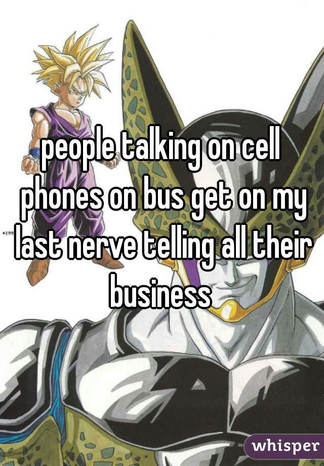 people talking on cell phones on bus get on my last nerve telling all their business 