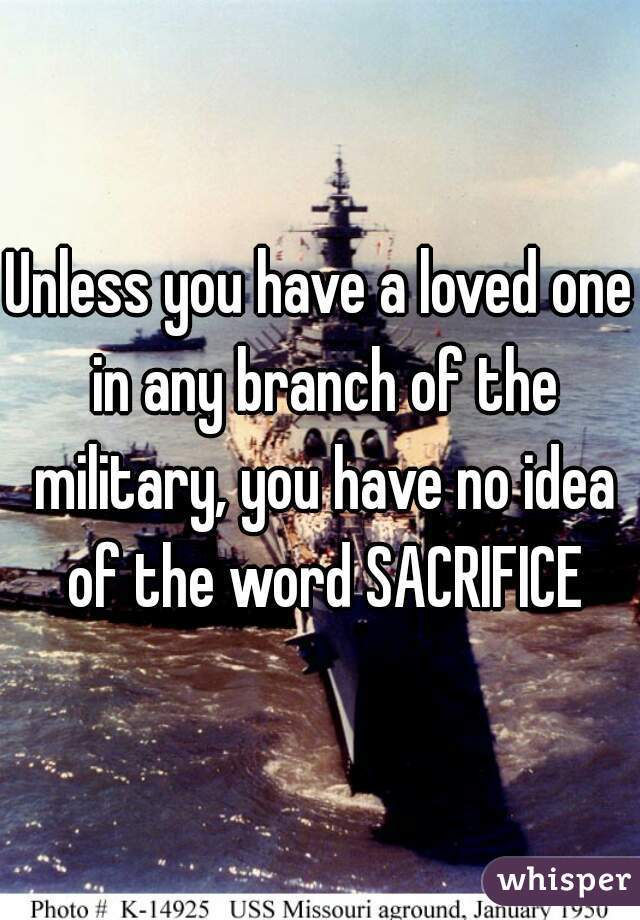 Unless you have a loved one in any branch of the military, you have no idea of the word SACRIFICE
