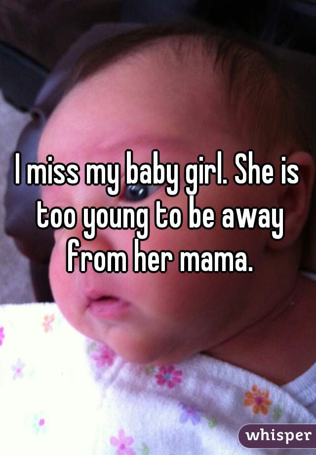I miss my baby girl. She is too young to be away from her mama.