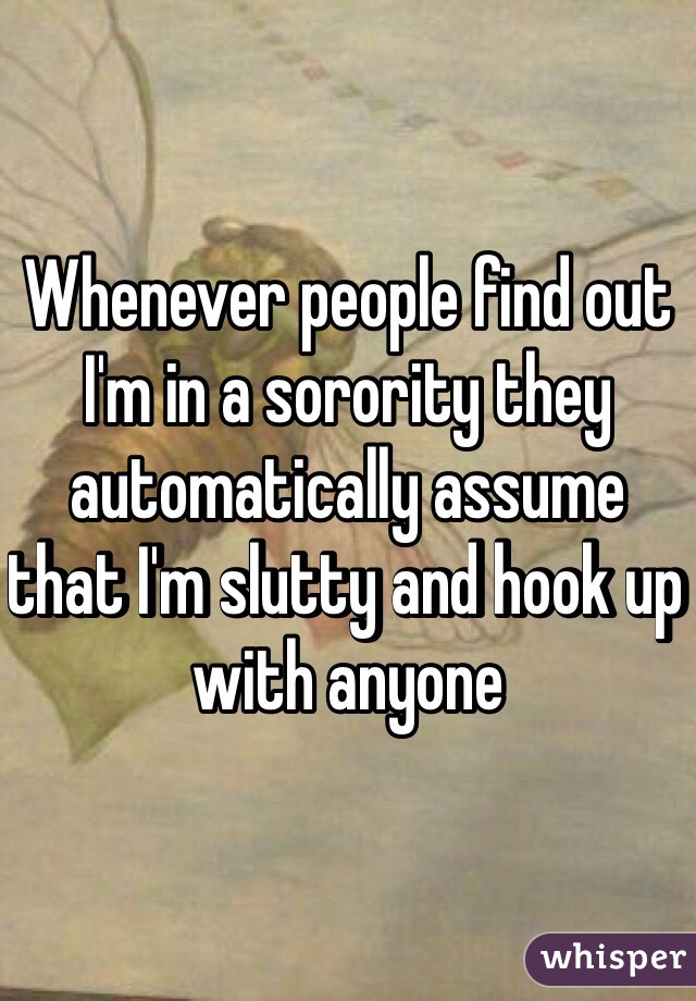 Whenever people find out I'm in a sorority they automatically assume that I'm slutty and hook up with anyone 