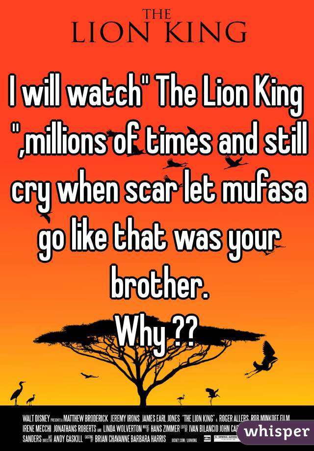 I will watch" The Lion King ",millions of times and still cry when scar let mufasa go like that was your brother.
Why ??