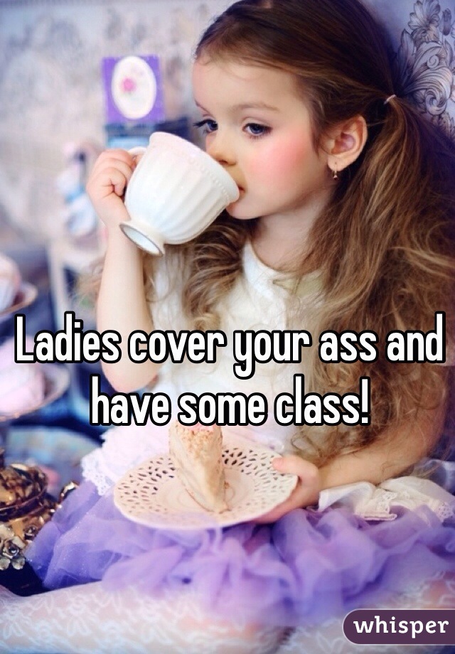 Ladies cover your ass and have some class!