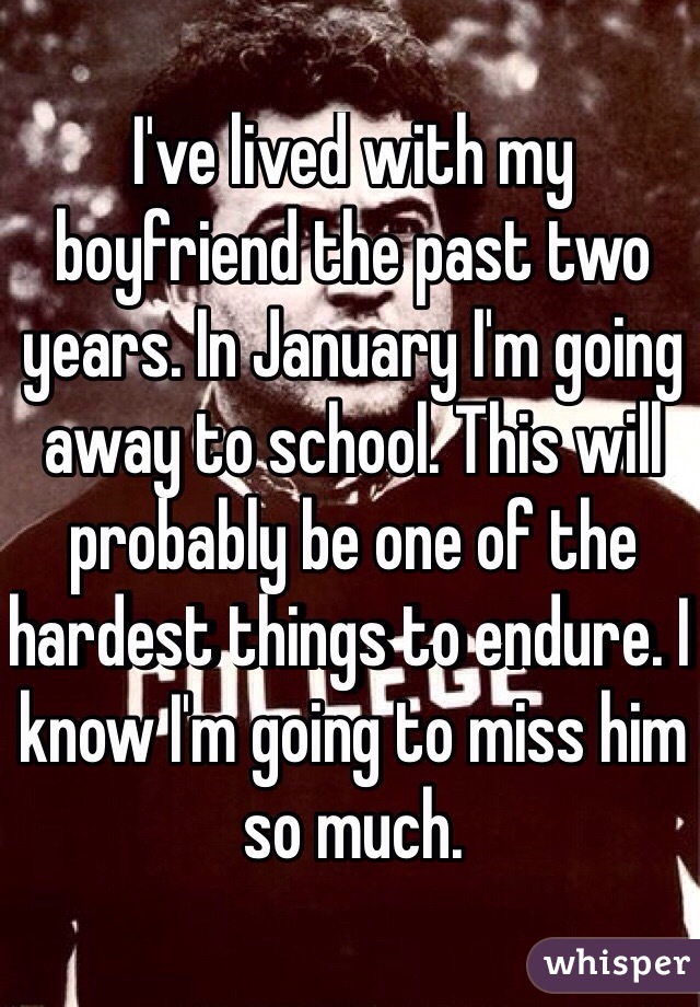 I've lived with my boyfriend the past two years. In January I'm going away to school. This will probably be one of the hardest things to endure. I know I'm going to miss him so much. 
