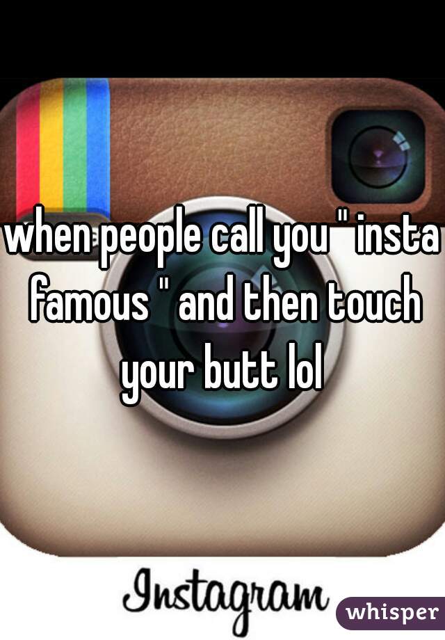 when people call you " insta famous " and then touch your butt lol 