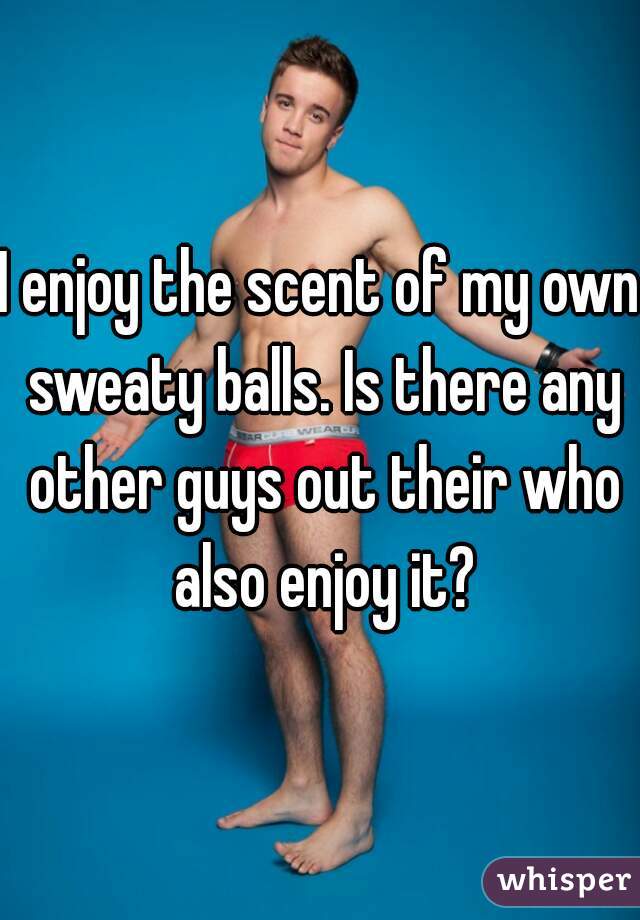 I enjoy the scent of my own sweaty balls. Is there any other guys out their who also enjoy it?