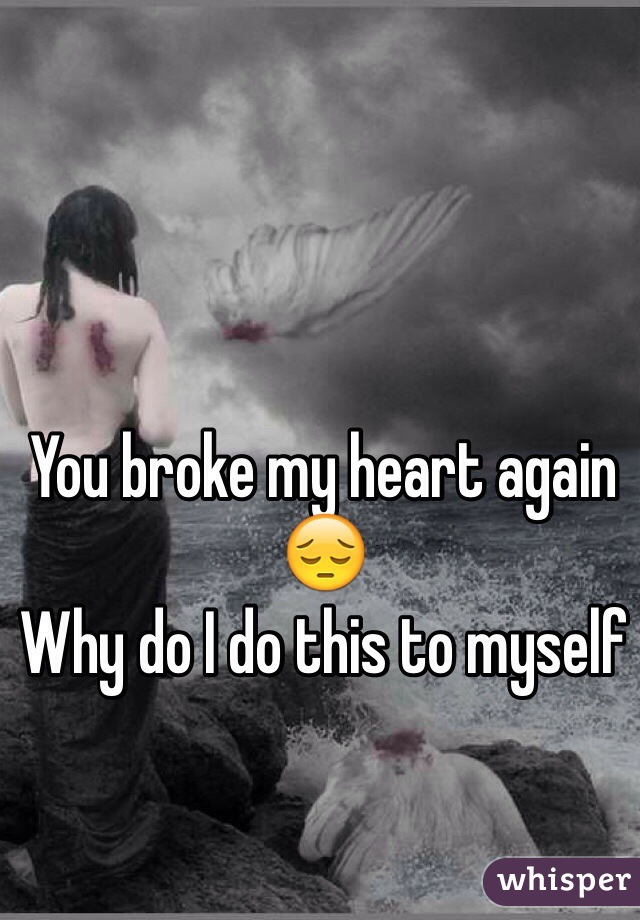 You broke my heart again 😔 
Why do I do this to myself
