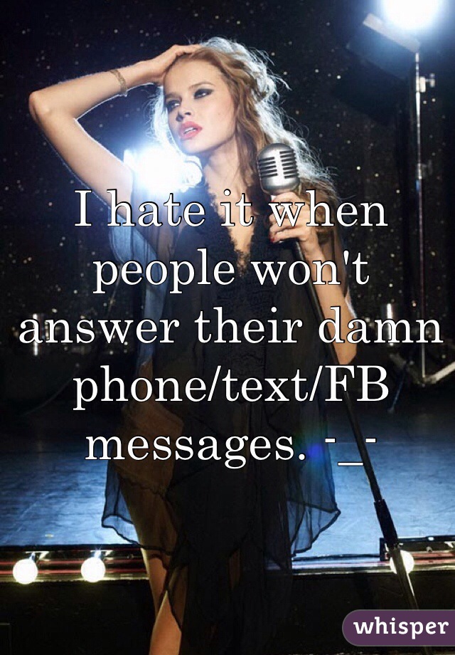 I hate it when people won't answer their damn phone/text/FB messages. -_-