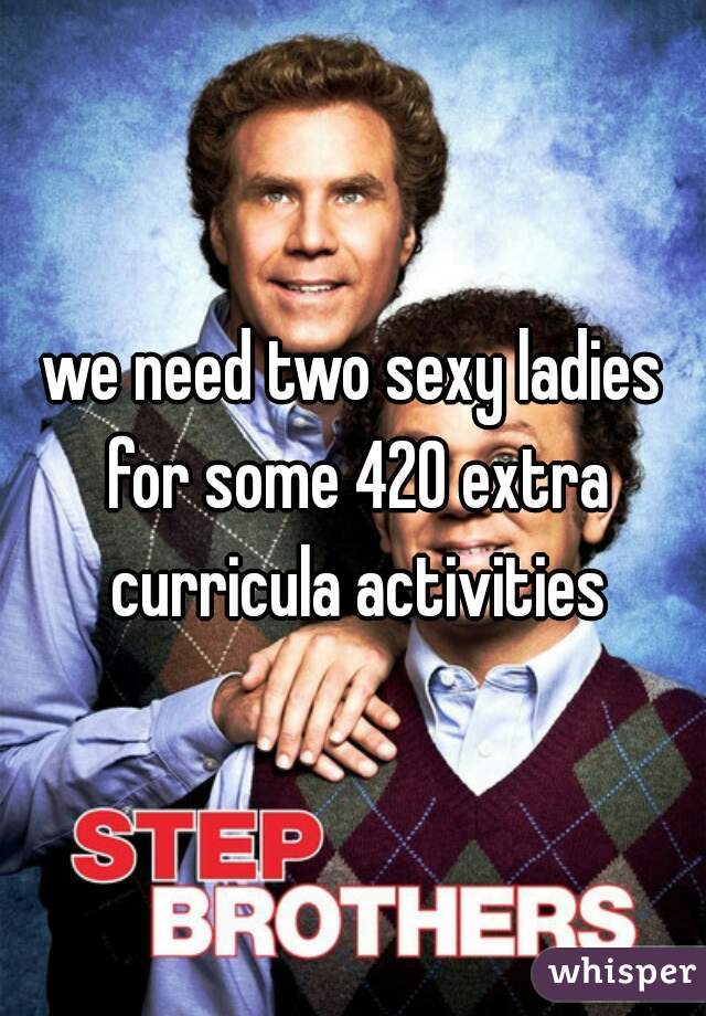 we need two sexy ladies for some 420 extra curricula activities