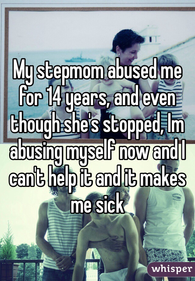 My stepmom abused me for 14 years, and even though she's stopped, Im abusing myself now and I can't help it and it makes me sick 