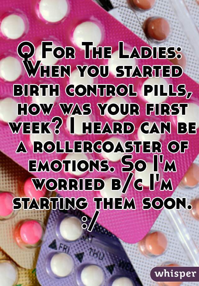 Q For The Ladies: When you started birth control pills, how was your first week? I heard can be a rollercoaster of emotions. So I'm worried b/c I'm starting them soon. :/    