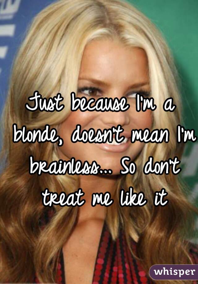 Just because I'm a blonde, doesn't mean I'm brainless... So don't treat me like it