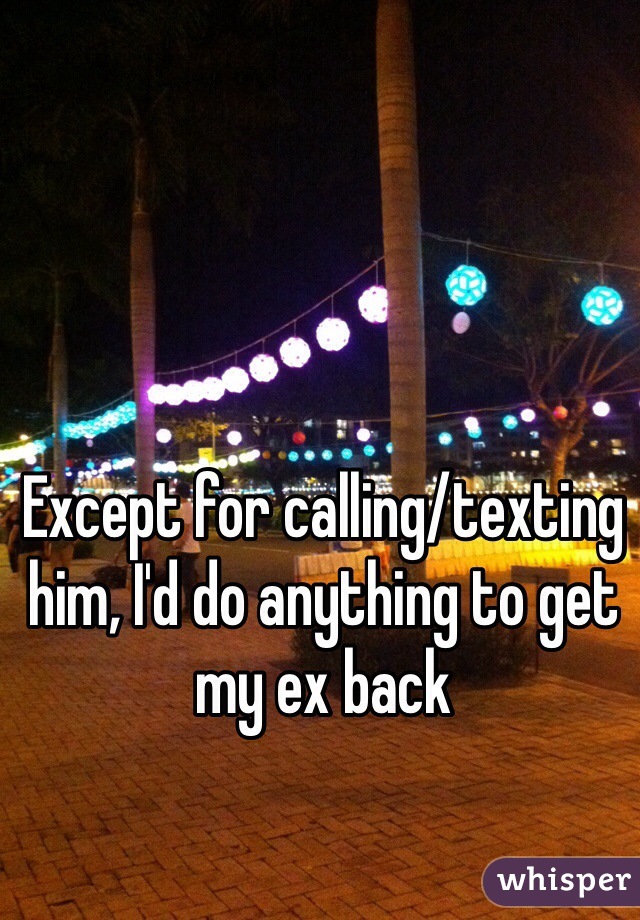 Except for calling/texting him, I'd do anything to get my ex back