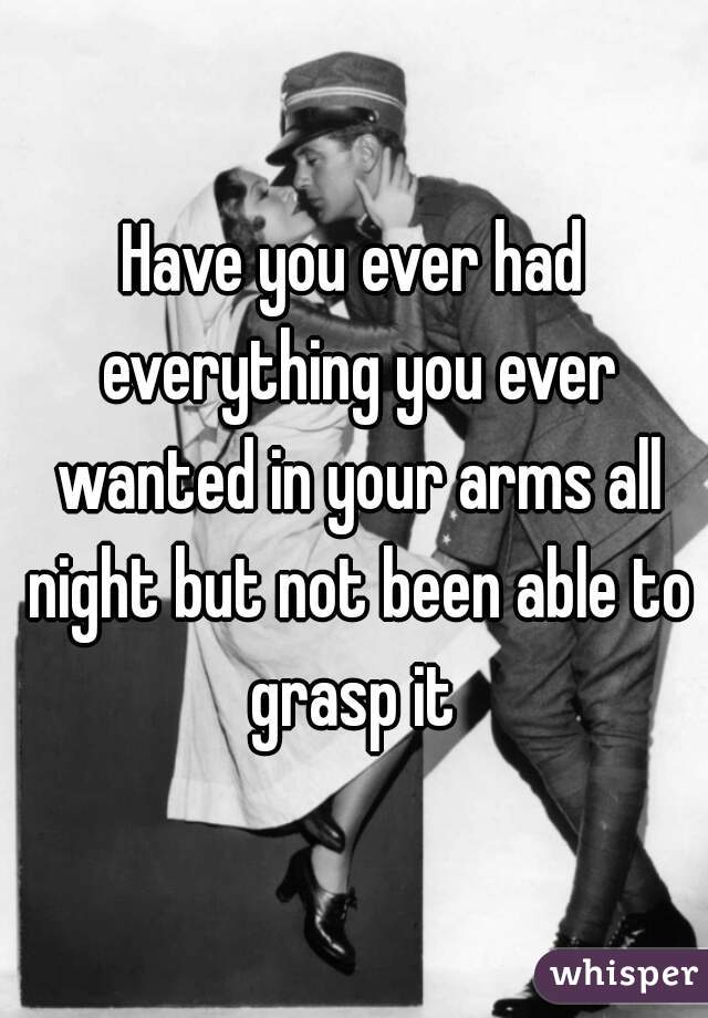 Have you ever had everything you ever wanted in your arms all night but not been able to grasp it 