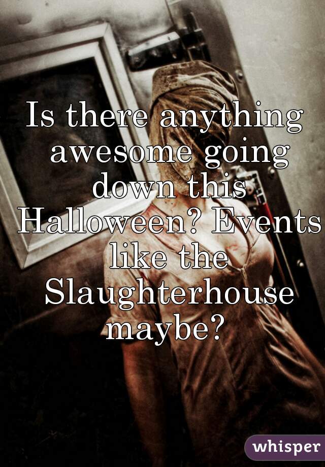 Is there anything awesome going down this Halloween? Events like the Slaughterhouse maybe? 