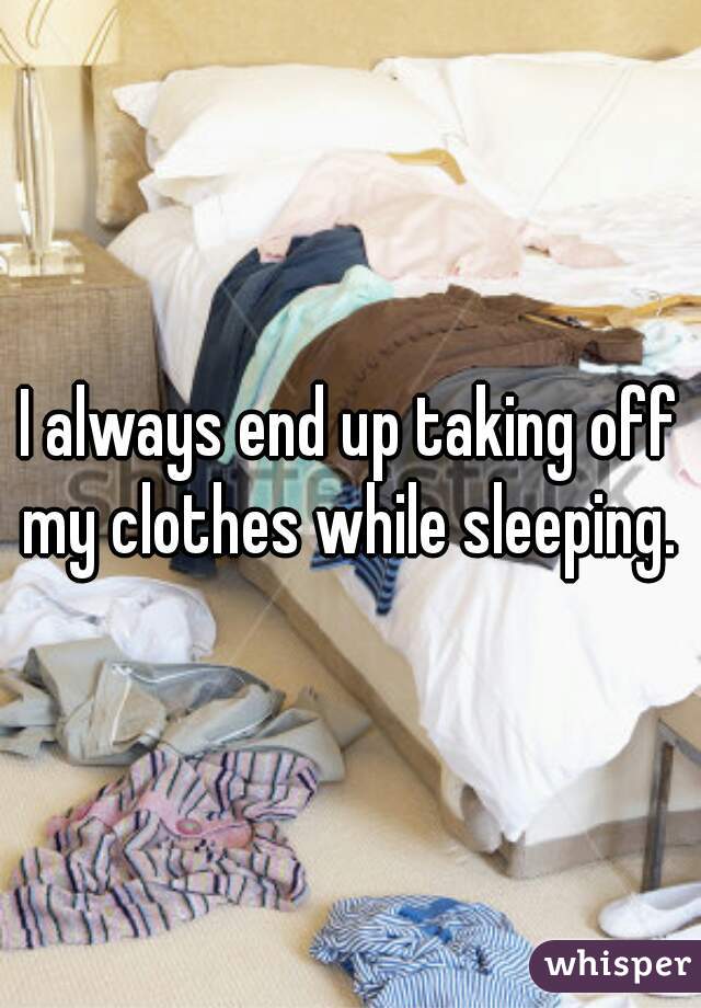 I always end up taking off my clothes while sleeping. 