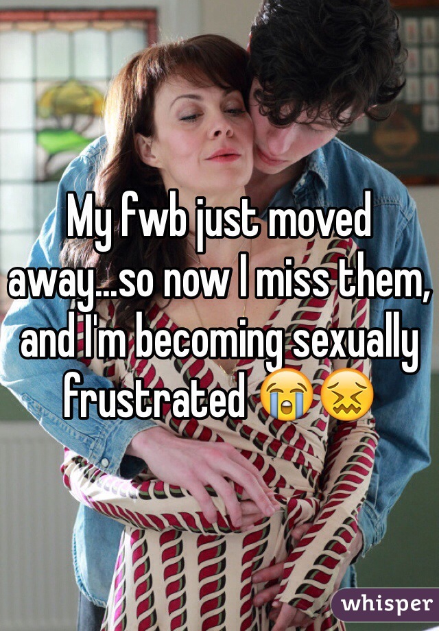 My fwb just moved away...so now I miss them, and I'm becoming sexually frustrated 😭😖