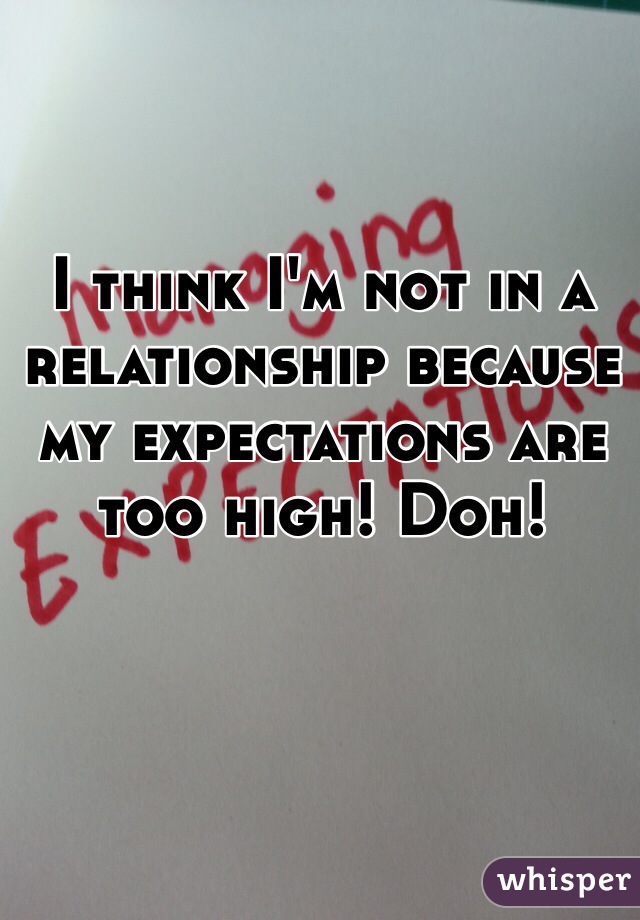 I think I'm not in a relationship because my expectations are too high! Doh! 