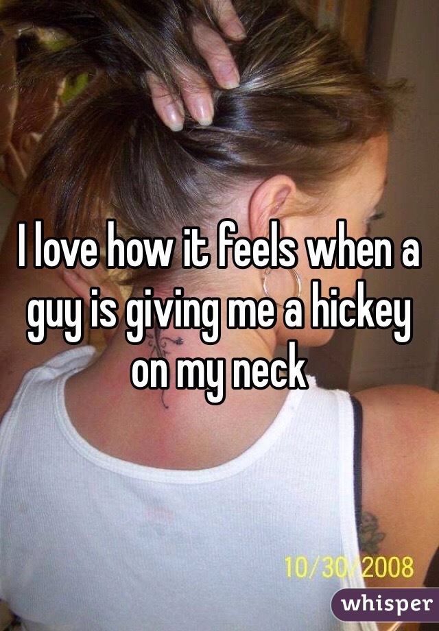 I love how it feels when a guy is giving me a hickey on my neck 