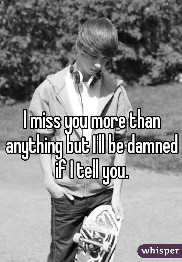 I miss you more than anything but I'll be damned if I tell you. 