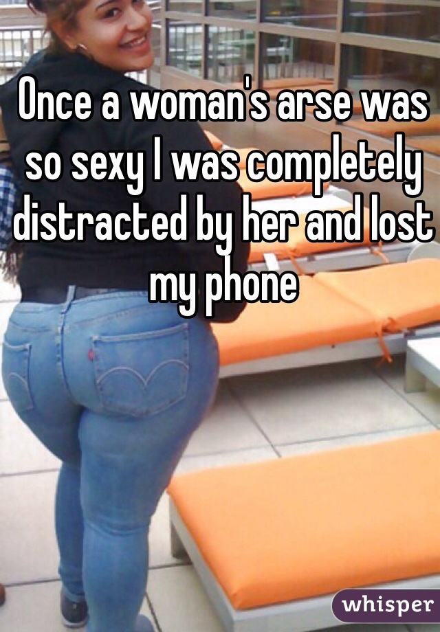 Once a woman's arse was so sexy I was completely distracted by her and lost my phone 