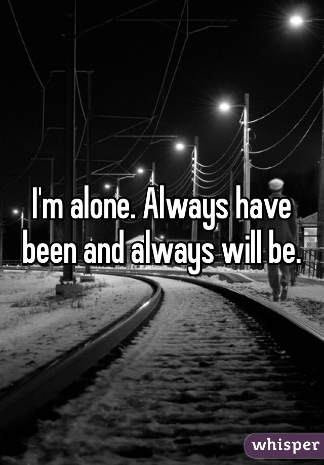 I'm alone. Always have been and always will be. 