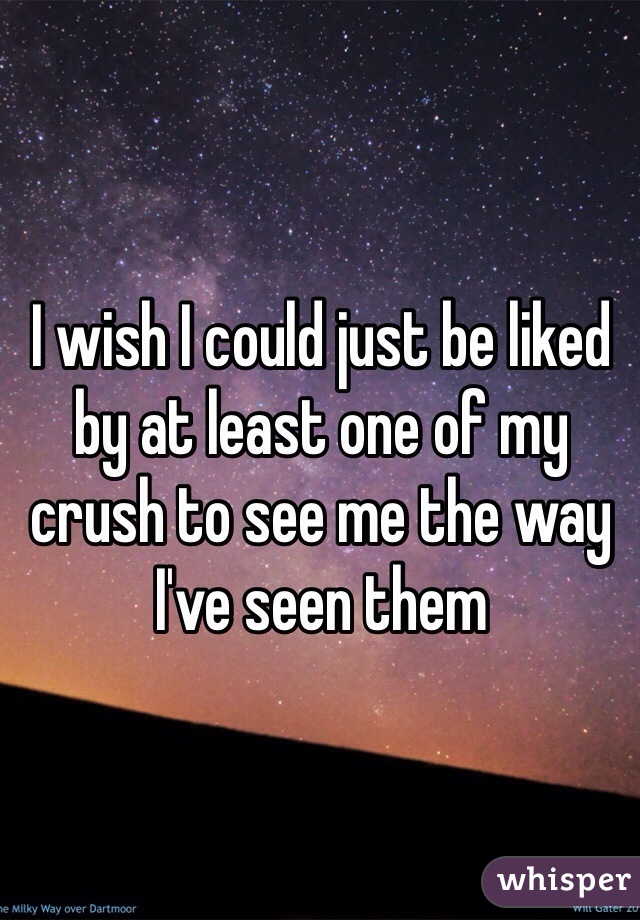 I wish I could just be liked by at least one of my crush to see me the way I've seen them