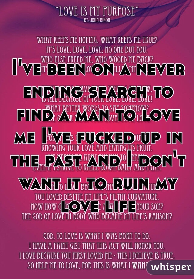 I've been on a never ending search to find a man to love me I've fucked up in the past and I don't want it to ruin my love life
