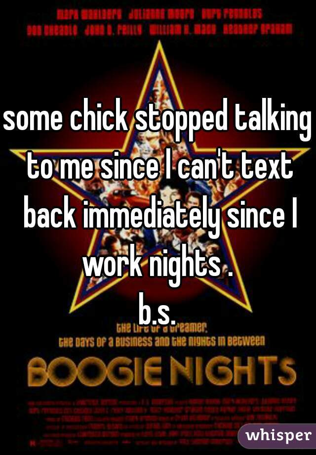some chick stopped talking to me since I can't text back immediately since I work nights . 
b.s.
 