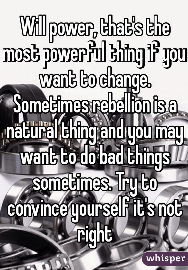 Will power, that's the most powerful thing if you want to change. Sometimes rebellion is a natural thing and you may want to do bad things sometimes. Try to convince yourself it's not right