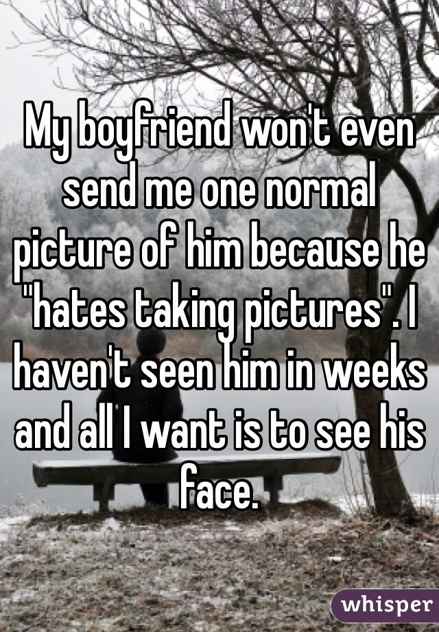 My boyfriend won't even send me one normal picture of him because he "hates taking pictures". I haven't seen him in weeks and all I want is to see his face.