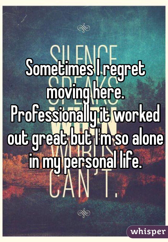 Sometimes I regret moving here. Professionally it worked out great but I'm so alone in my personal life.