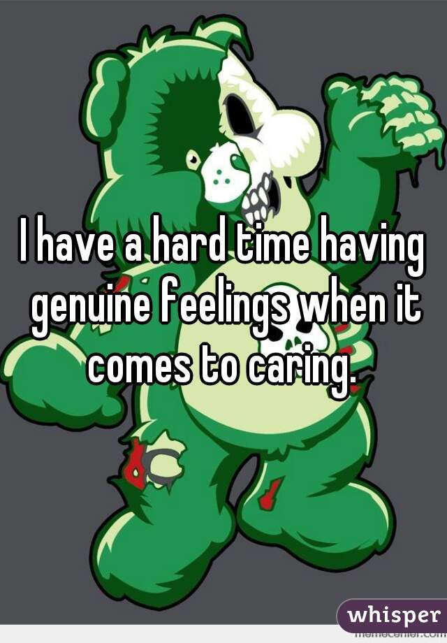 I have a hard time having genuine feelings when it comes to caring. 