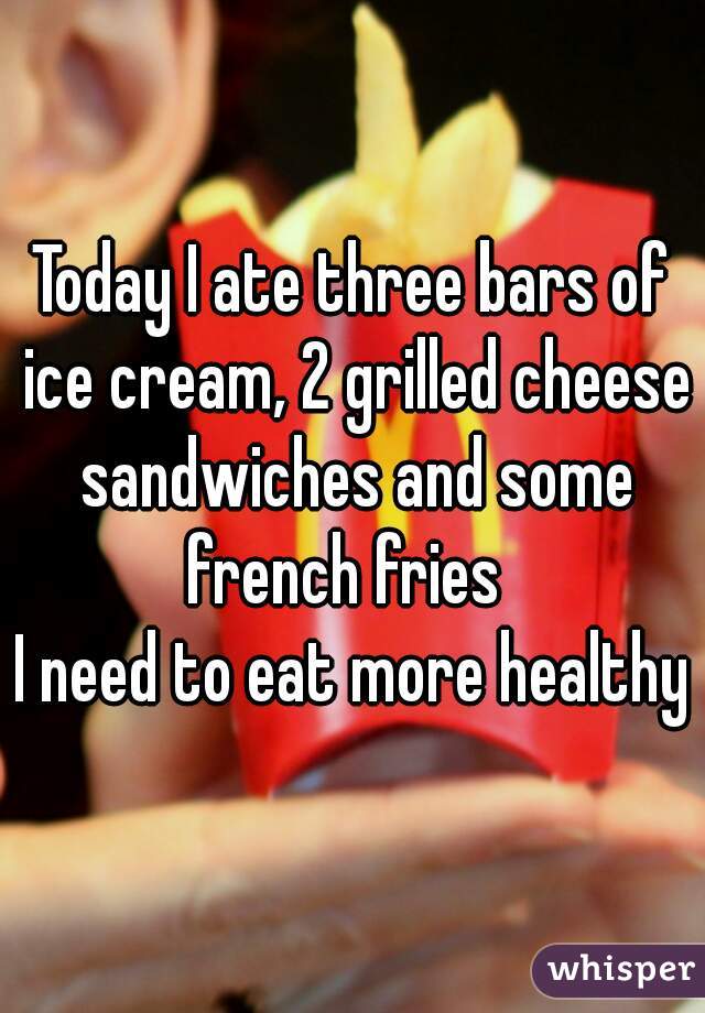 Today I ate three bars of ice cream, 2 grilled cheese sandwiches and some french fries  
I need to eat more healthy
