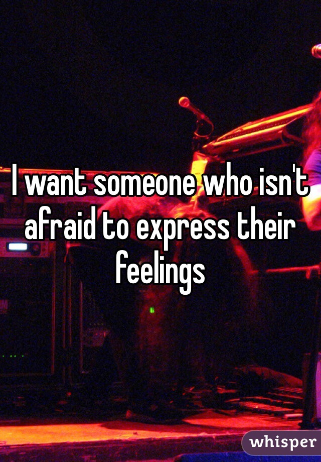 I want someone who isn't afraid to express their feelings 
