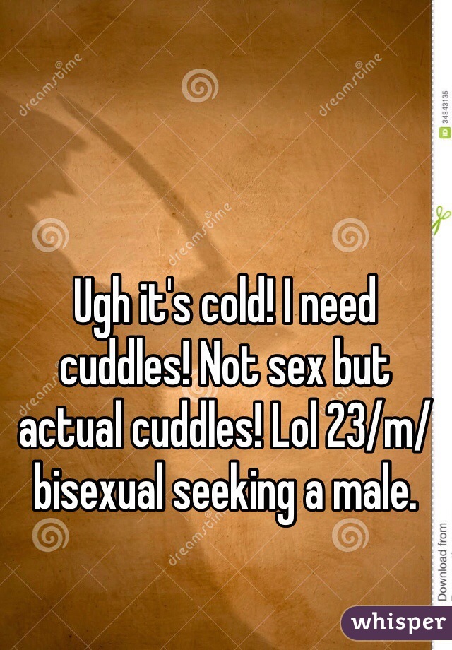 Ugh it's cold! I need cuddles! Not sex but actual cuddles! Lol 23/m/bisexual seeking a male.