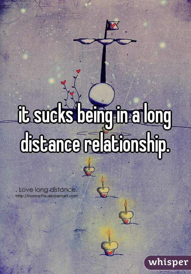 it sucks being in a long distance relationship. 